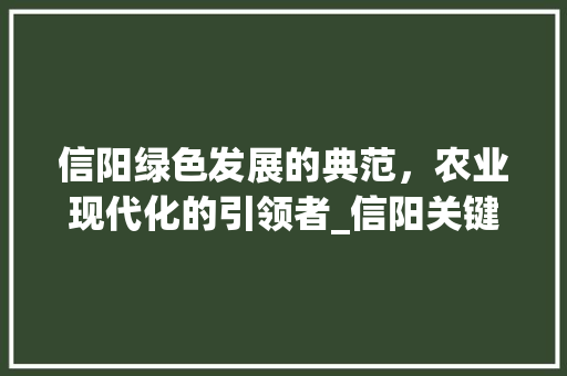 信阳绿色发展的典范，农业现代化的引领者_信阳关键词优化企业