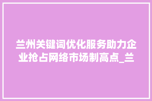 兰州关键词优化服务助力企业抢占网络市场制高点_兰州关键词优化服务
