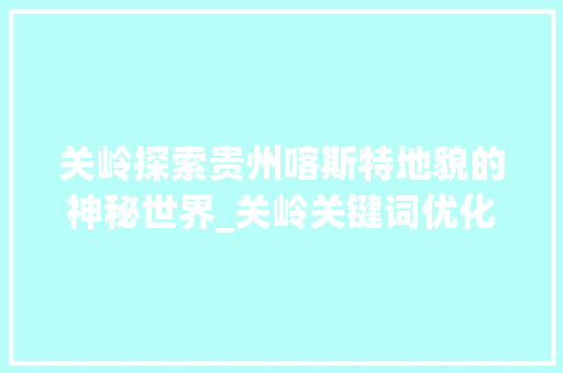 关岭探索贵州喀斯特地貌的神秘世界_关岭关键词优化