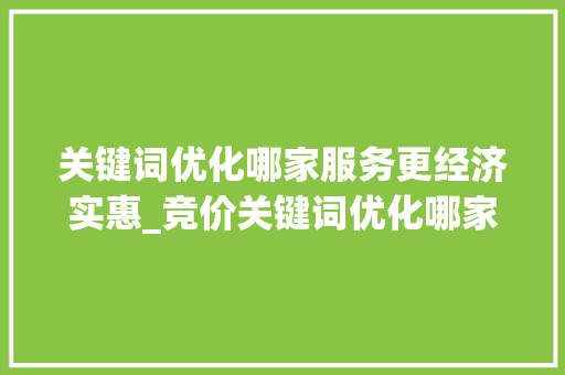 关键词优化哪家服务更经济实惠_竞价关键词优化哪家便宜