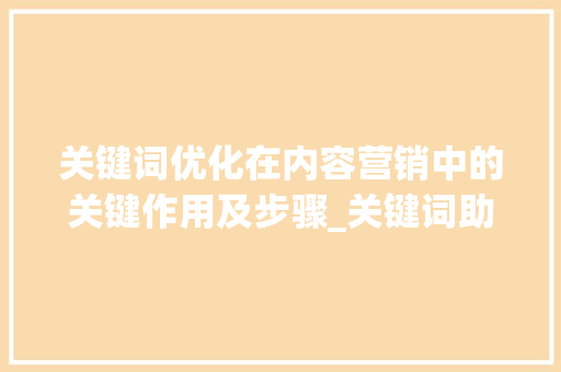 关键词优化在内容营销中的关键作用及步骤_关键词助手可以优化