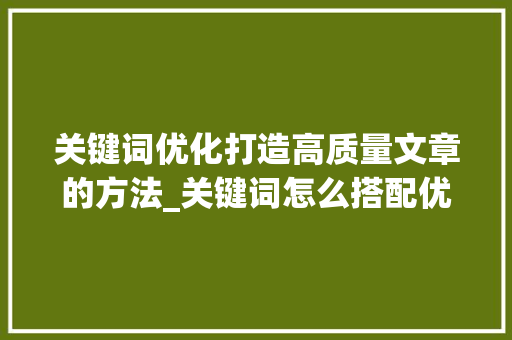 关键词优化打造高质量文章的方法_关键词怎么搭配优化