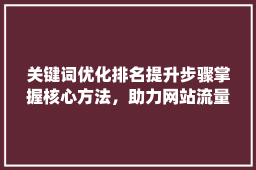 关键词优化排名提升步骤掌握核心方法，助力网站流量增长_怎样提高关键词优化排名