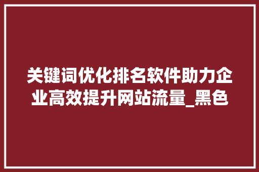 关键词优化排名软件助力企业高效提升网站流量_黑色关键词优化排名软件