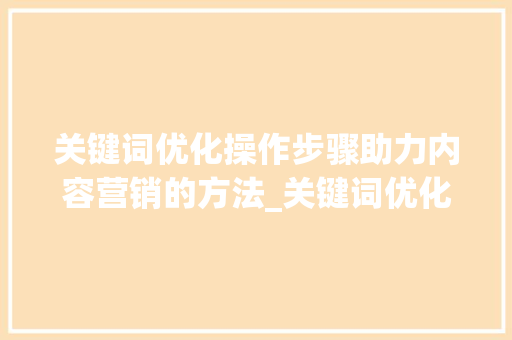 关键词优化操作步骤助力内容营销的方法_关键词优化操作步骤  第1张
