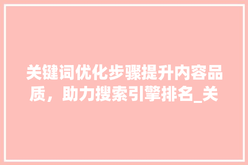 关键词优化步骤提升内容品质，助力搜索引擎排名_关键词的关键优化是什么
