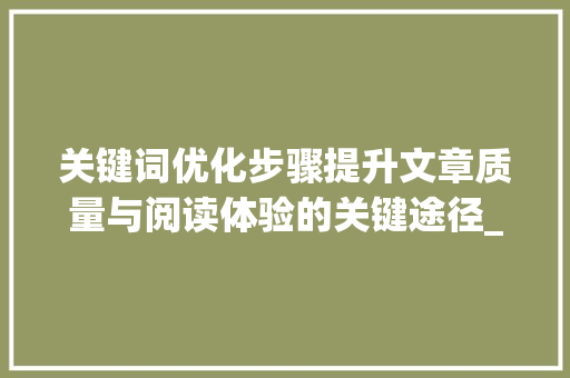 关键词优化步骤提升文章质量与阅读体验的关键途径_关键词优化哪些方面