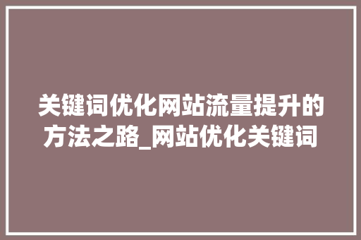 关键词优化网站流量提升的方法之路_网站优化关键词的选取