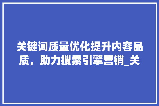 关键词质量优化提升内容品质，助力搜索引擎营销_关键词质量如何优化