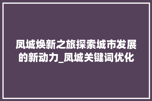 凤城焕新之旅探索城市发展的新动力_凤城关键词优化推广