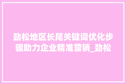 劲松地区长尾关键词优化步骤助力企业精准营销_劲松长尾关键词的优化