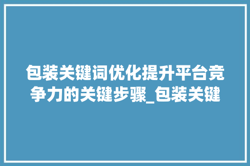 包装关键词优化提升平台竞争力的关键步骤_包装关键词优化平台
