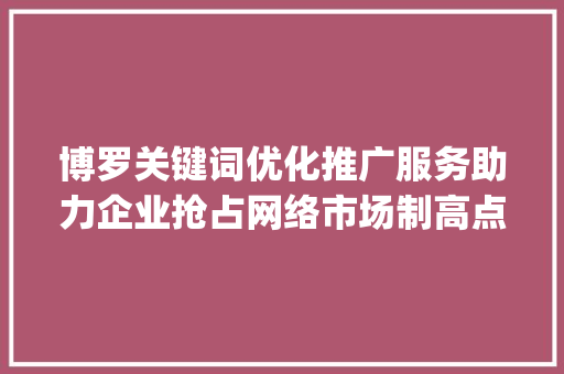 博罗关键词优化推广服务助力企业抢占网络市场制高点_博罗关键词优化推广服务