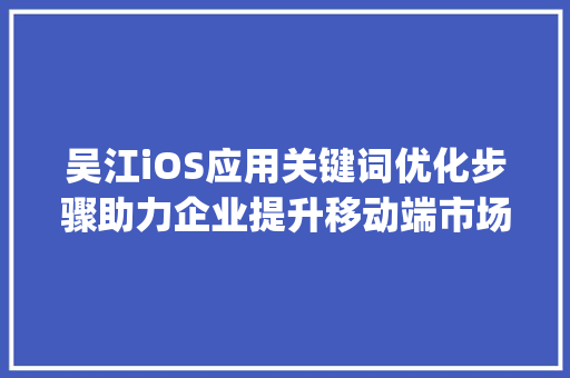 吴江iOS应用关键词优化步骤助力企业提升移动端市场竞争力_吴江ios关键词优化