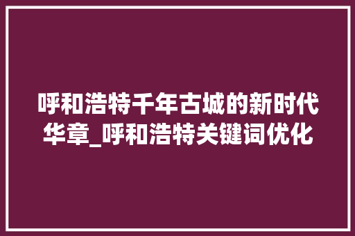 呼和浩特千年古城的新时代华章_呼和浩特关键词优化