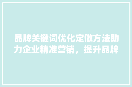 品牌关键词优化定做方法助力企业精准营销，提升品牌影响力_品牌关键词优化定做方法