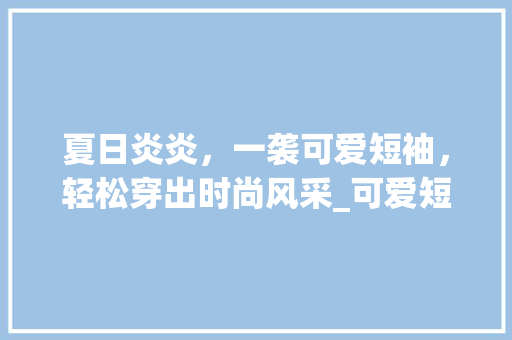 夏日炎炎，一袭可爱短袖，轻松穿出时尚风采_可爱短袖关键词优化排名