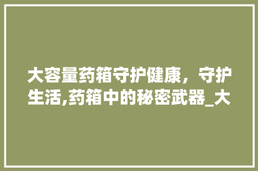 大容量药箱守护健康，守护生活,药箱中的秘密武器_大容量药箱关键词优化