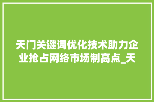 天门关键词优化技术助力企业抢占网络市场制高点_天门关键词优化技术公司