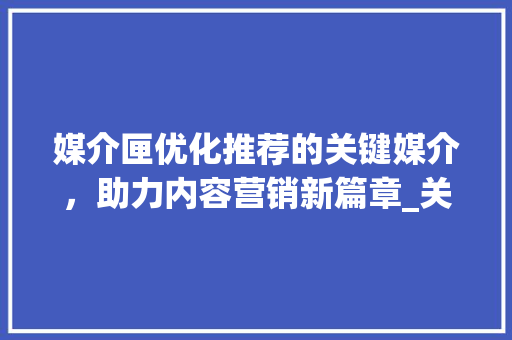 媒介匣优化推荐的关键媒介，助力内容营销新篇章_关键词优化推荐媒介匣  第1张
