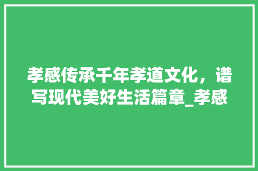 孝感传承千年孝道文化，谱写现代美好生活篇章_孝感关键词优化排名