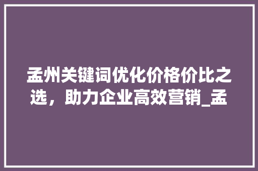 孟州关键词优化价格价比之选，助力企业高效营销_孟州关键词优化价格