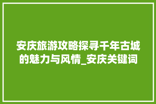 安庆旅游攻略探寻千年古城的魅力与风情_安庆关键词快照优化