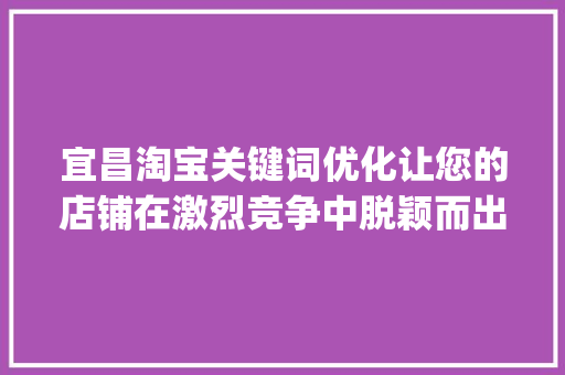 宜昌淘宝关键词优化让您的店铺在激烈竞争中脱颖而出_宜昌淘宝关键词优化推广
