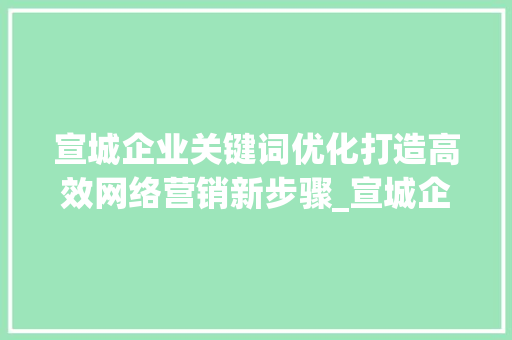 宣城企业关键词优化打造高效网络营销新步骤_宣城企业关键词优化