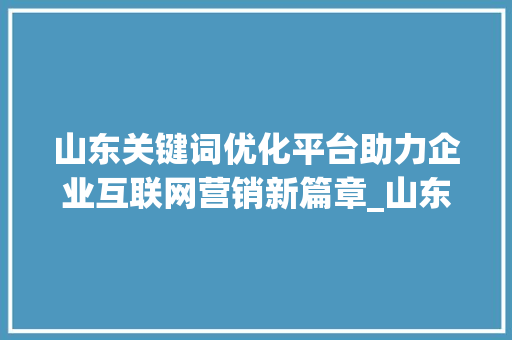 山东关键词优化平台助力企业互联网营销新篇章_山东关键词优化平台  第1张