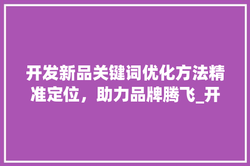 开发新品关键词优化方法精准定位，助力品牌腾飞_开发新品关键词优化方法