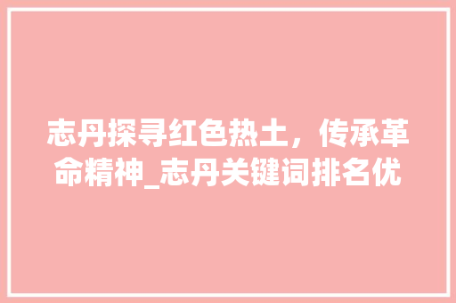 志丹探寻红色热土，传承革命精神_志丹关键词排名优化  第1张