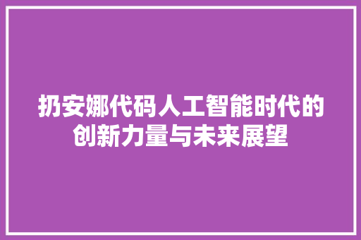 扔安娜代码人工智能时代的创新力量与未来展望  第1张