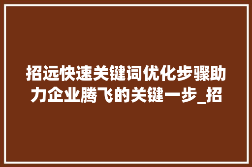 招远快速关键词优化步骤助力企业腾飞的关键一步_招远快速关键词优化