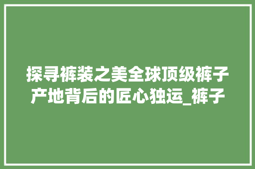 探寻裤装之美全球顶级裤子产地背后的匠心独运_裤子产地关键词优化