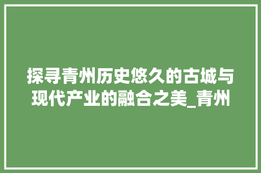 探寻青州历史悠久的古城与现代产业的融合之美_青州产品关键词优化  第1张