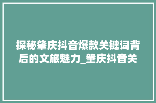 探秘肇庆抖音爆款关键词背后的文旅魅力_肇庆抖音关键词优化