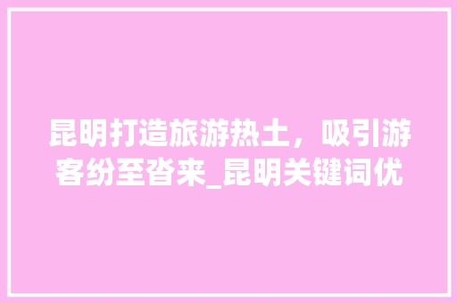 昆明打造旅游热土，吸引游客纷至沓来_昆明关键词优化获客