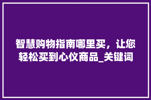 智慧购物指南哪里买，让您轻松买到心仪商品_关键词优化在哪里买