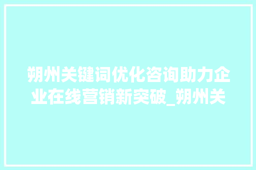 朔州关键词优化咨询助力企业在线营销新突破_朔州关键词优化咨询
