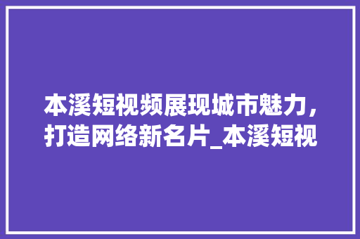 本溪短视频展现城市魅力，打造网络新名片_本溪短视频关键词优化
