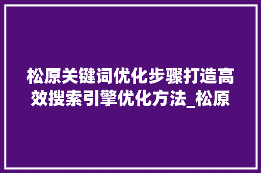 松原关键词优化步骤打造高效搜索引擎优化方法_松原关键词优化方法