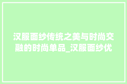 汉服面纱传统之美与时尚交融的时尚单品_汉服面纱优化关键词