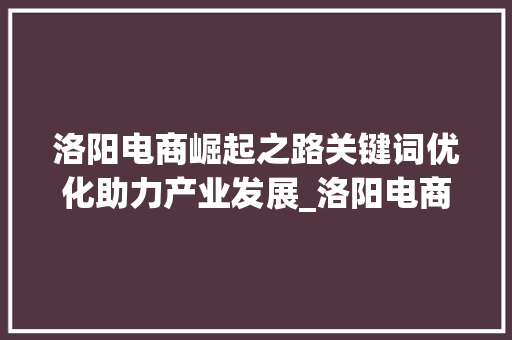 洛阳电商崛起之路关键词优化助力产业发展_洛阳电商关键词优化
