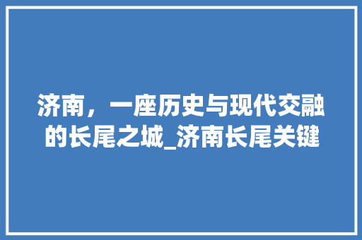 济南，一座历史与现代交融的长尾之城_济南长尾关键词优化