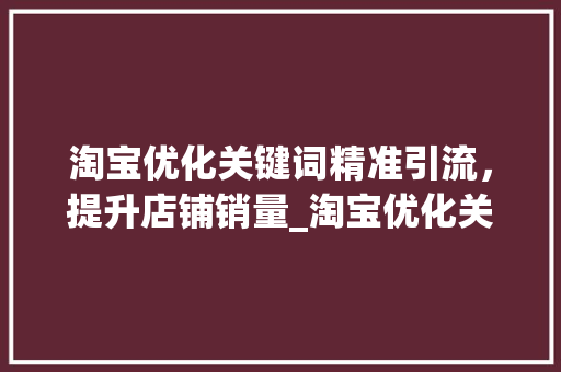 淘宝优化关键词精准引流，提升店铺销量_淘宝优化关键词方法