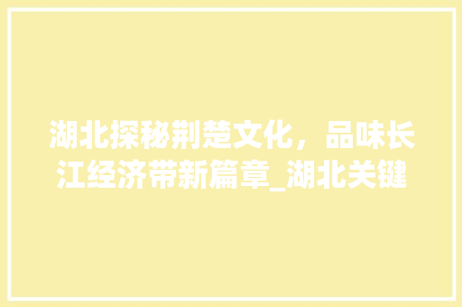 湖北探秘荆楚文化，品味长江经济带新篇章_湖北关键词优化推广