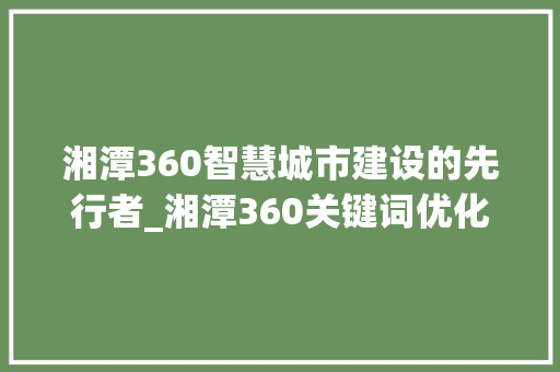 湘潭360智慧城市建设的先行者_湘潭360关键词优化