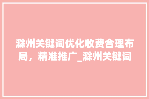 滁州关键词优化收费合理布局，精准推广_滁州关键词优化如何收费