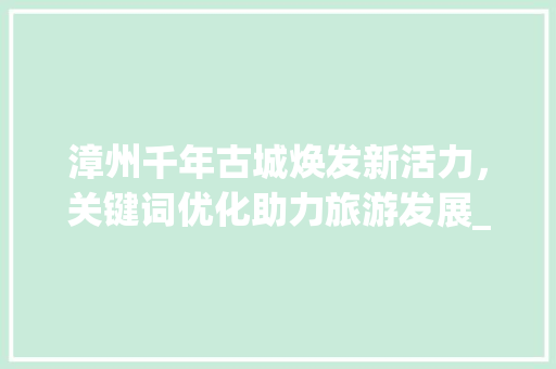 漳州千年古城焕发新活力，关键词优化助力旅游发展_漳州关键词优化排名